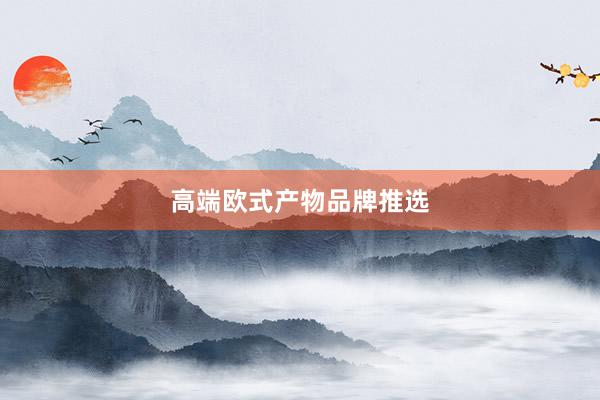 高端欧式产物品牌推选