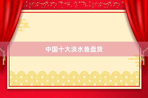 中国十大淡水鱼盘货